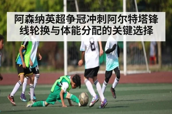 阿森纳英超争冠冲刺阿尔特塔锋线轮换与体能分配的关键选择