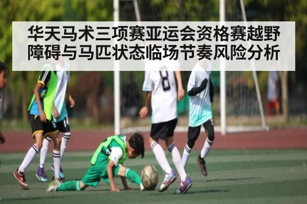 华天马术三项赛亚运会资格赛越野障碍与马匹状态临场节奏风险分析